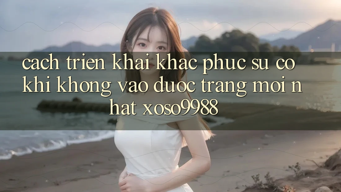 Cách triển khai khắc phục sự cố khi không vào được trang mới nhất xoso9988 Cách triển khai khắc phục sự cố khi không vào được trang mới nhất xoso9988