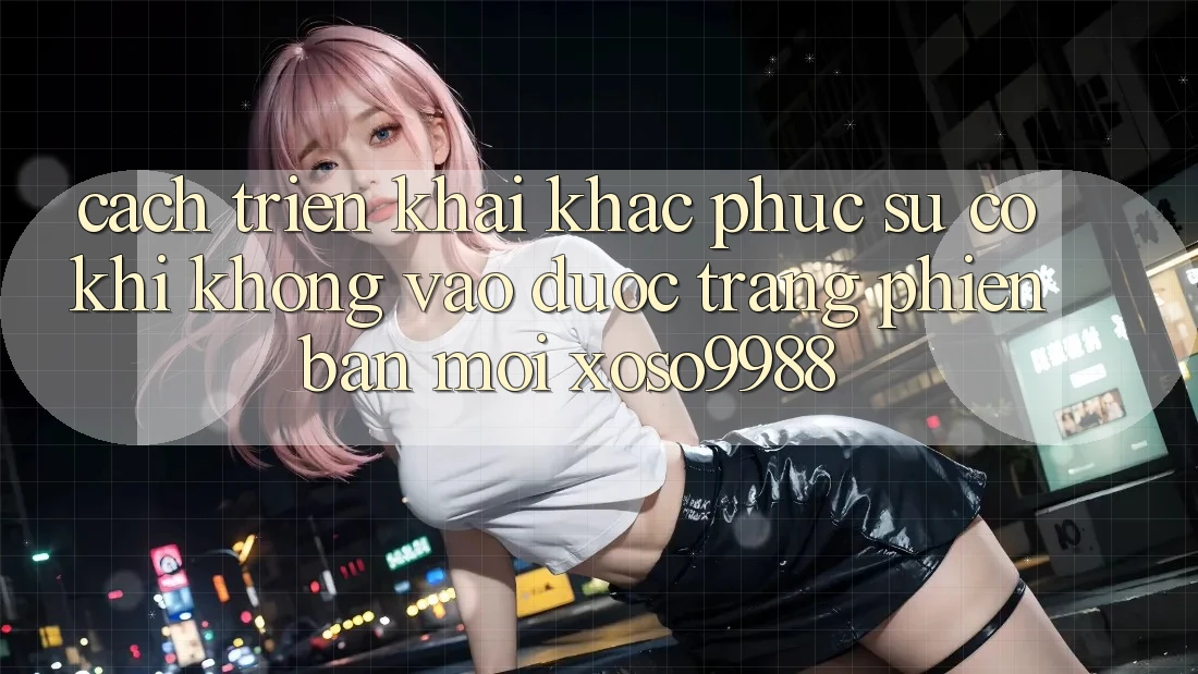 Cách triển khai khắc phục sự cố khi không vào được trang phiên bản mới xoso9988 Cách triển khai khắc phục sự cố khi không vào được trang phiên bản mới xoso9988