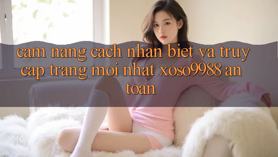 Cẩm nang cách nhận biết và truy cập trang mới nhất xoso9988 an toàn Cẩm nang cách nhận biết và truy cập trang mới nhất xoso9988 an toàn