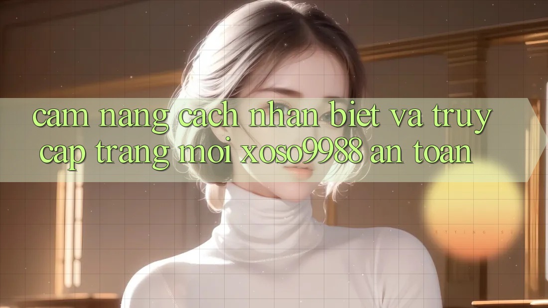Cẩm nang cách nhận biết và truy cập trang mới xoso9988 an toàn Cẩm nang cách nhận biết và truy cập trang mới xoso9988 an toàn