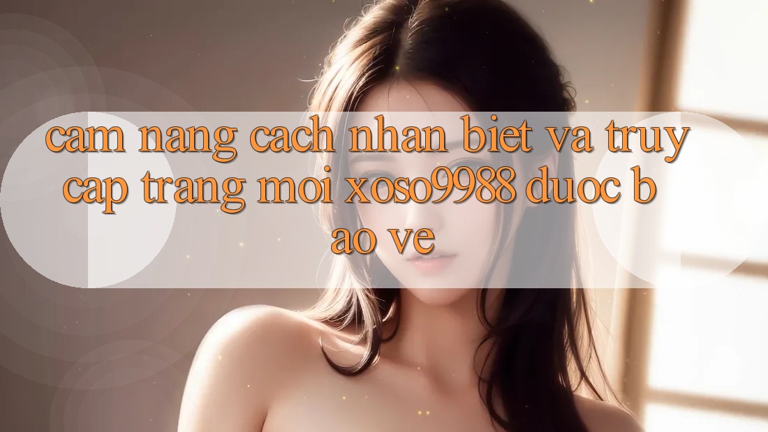 Cẩm nang cách nhận biết và truy cập trang mới xoso9988 được bảo vệ Cẩm nang cách nhận biết và truy cập trang mới xoso9988 được bảo vệ