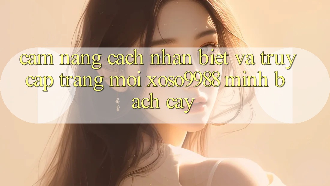 Cẩm nang cách nhận biết và truy cập trang mới xoso9988 minh bạch cậy Cẩm nang cách nhận biết và truy cập trang mới xoso9988 minh bạch cậy