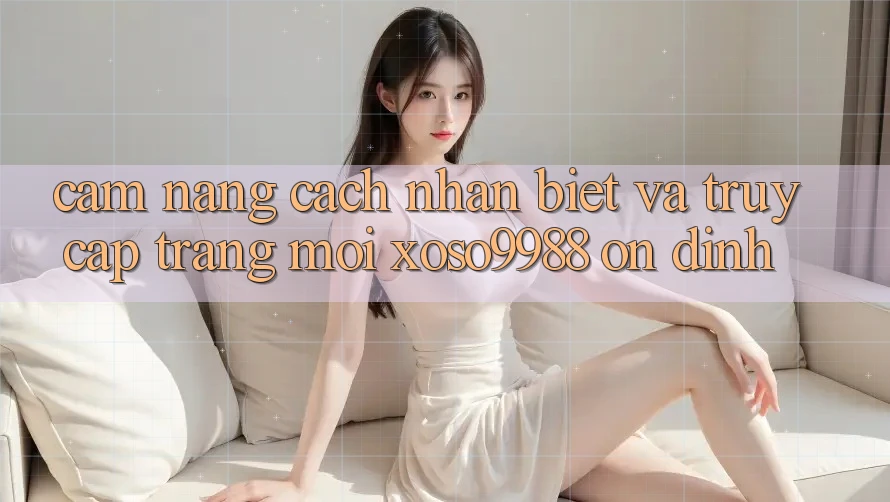 Cẩm nang cách nhận biết và truy cập trang mới xoso9988 ổn định Cẩm nang cách nhận biết và truy cập trang mới xoso9988 ổn định