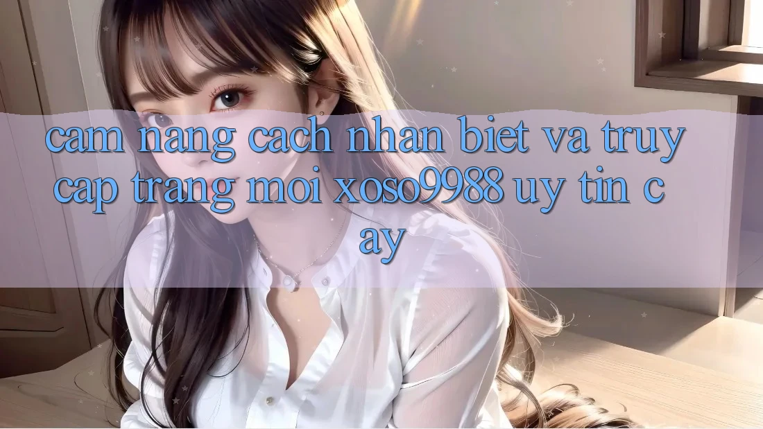 Cẩm nang cách nhận biết và truy cập trang mới xoso9988 uy tín cậy Cẩm nang cách nhận biết và truy cập trang mới xoso9988 uy tín cậy