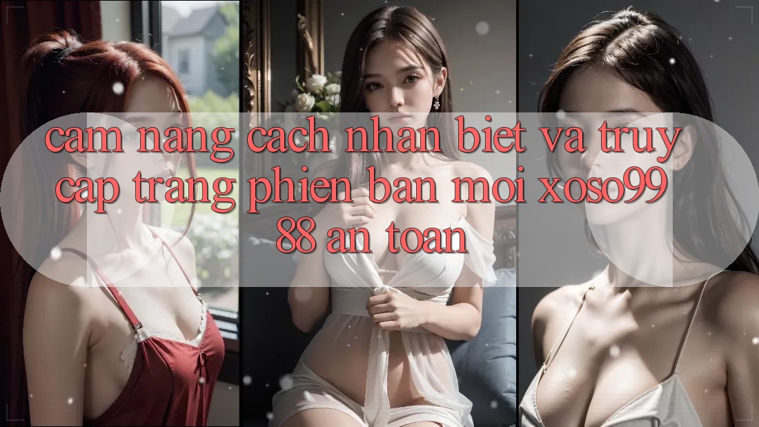 Cẩm nang cách nhận biết và truy cập trang phiên bản mới xoso9988 an toàn Cẩm nang cách nhận biết và truy cập trang phiên bản mới xoso9988 an toàn