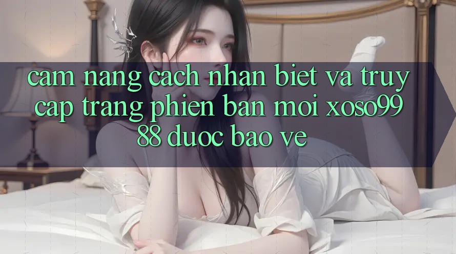 Cẩm nang cách nhận biết và truy cập trang phiên bản mới xoso9988 được bảo vệ Cẩm nang cách nhận biết và truy cập trang phiên bản mới xoso9988 được bảo vệ