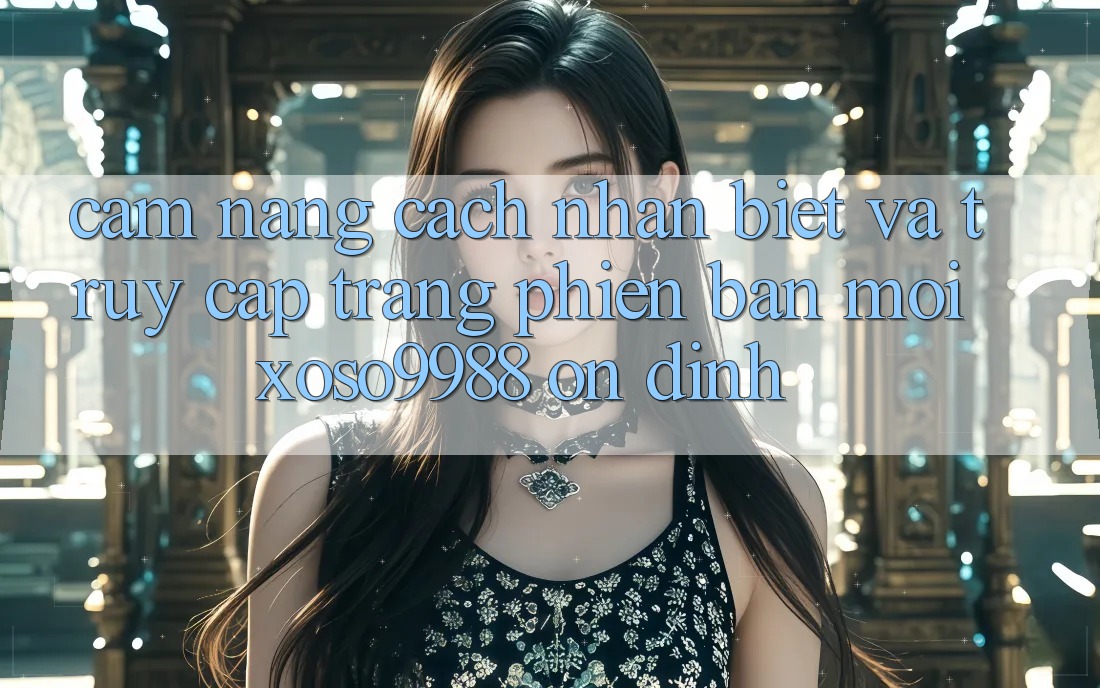 Cẩm nang cách nhận biết và truy cập trang phiên bản mới xoso9988 ổn định Cẩm nang cách nhận biết và truy cập trang phiên bản mới xoso9988 ổn định
