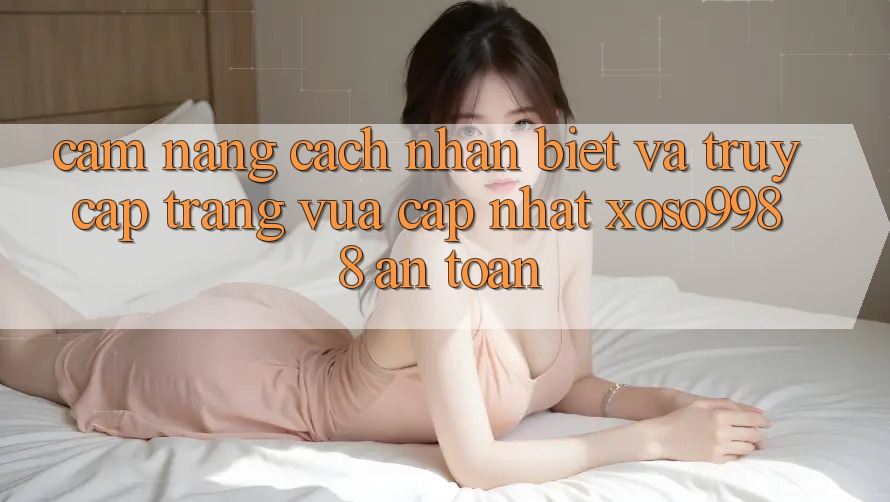 Cẩm nang cách nhận biết và truy cập trang vừa cập nhật xoso9988 an toàn Cẩm nang cách nhận biết và truy cập trang vừa cập nhật xoso9988 an toàn