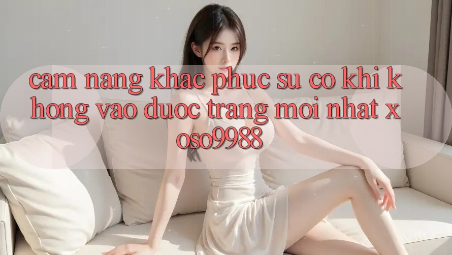 Cẩm nang khắc phục sự cố khi không vào được trang mới nhất xoso9988 Cẩm nang khắc phục sự cố khi không vào được trang mới nhất xoso9988