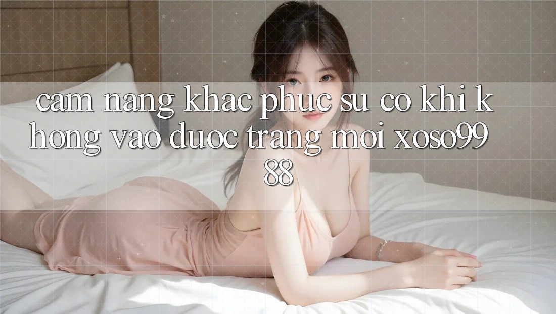 Cẩm nang khắc phục sự cố khi không vào được trang mới xoso9988 Cẩm nang khắc phục sự cố khi không vào được trang mới xoso9988
