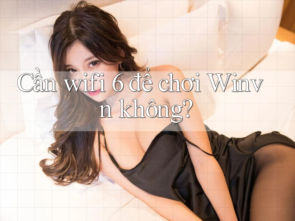 Cần wifi 6 để chơi Winvn không? Cần wifi 6 để chơi Winvn không?