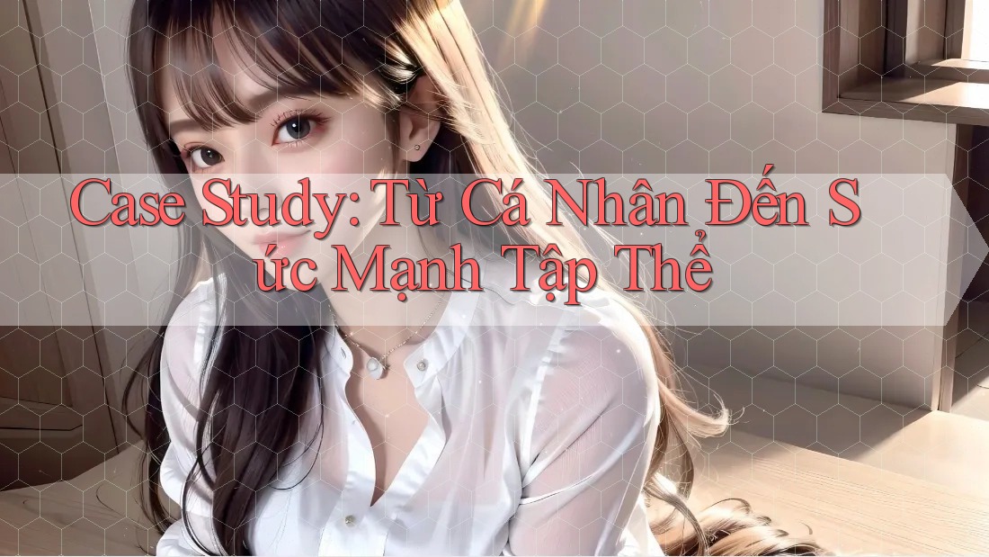 Case Study: Từ Cá Nhân Đến Sức Mạnh Tập Thể Case Study: Từ Cá Nhân Đến Sức Mạnh Tập Thể
