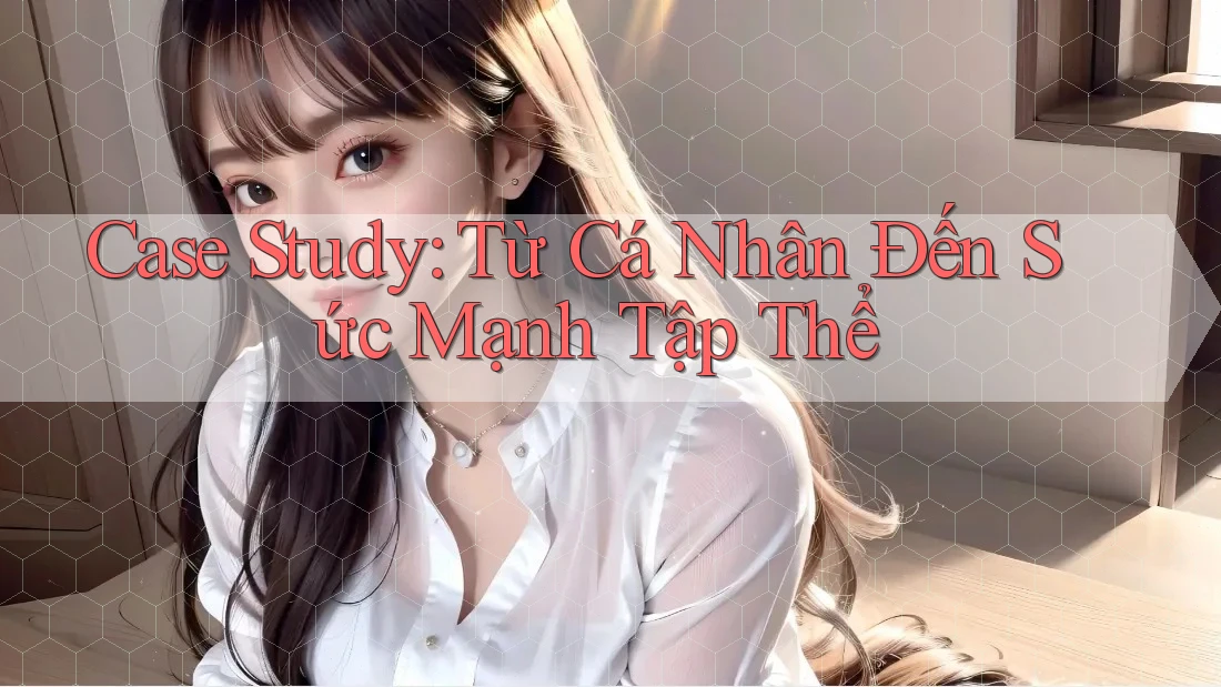 Case Study: Từ Cá Nhân Đến Sức Mạnh Tập Thể Case Study: Từ Cá Nhân Đến Sức Mạnh Tập Thể