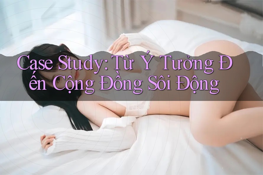 Case Study: Từ Ý Tưởng Đến Cộng Đồng Sôi Động Case Study: Từ Ý Tưởng Đến Cộng Đồng Sôi Động