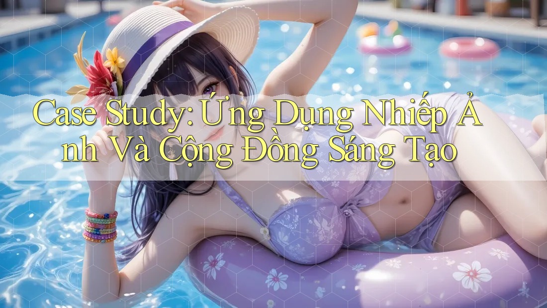 Case Study: Ứng Dụng Nhiếp Ảnh Và Cộng Đồng Sáng Tạo Case Study: Ứng Dụng Nhiếp Ảnh Và Cộng Đồng Sáng Tạo