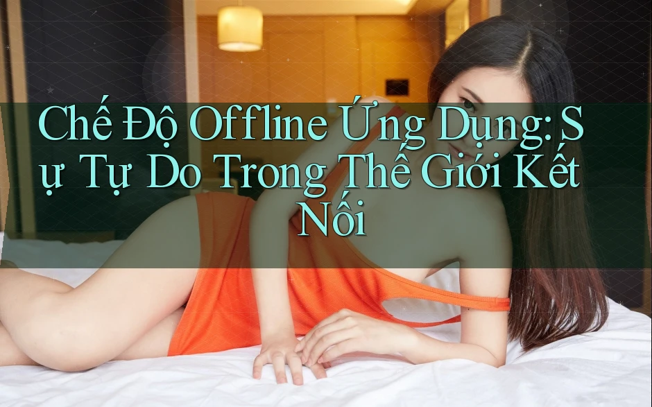 Chế Độ Offline Ứng Dụng: Sự Tự Do Trong Thế Giới Kết Nối Chế Độ Offline Ứng Dụng: Sự Tự Do Trong Thế Giới Kết Nối