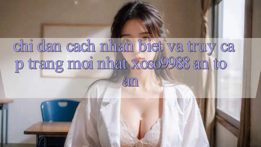 Chỉ dẫn cách nhận biết và truy cập trang mới nhất xoso9988 an toàn Chỉ dẫn cách nhận biết và truy cập trang mới nhất xoso9988 an toàn