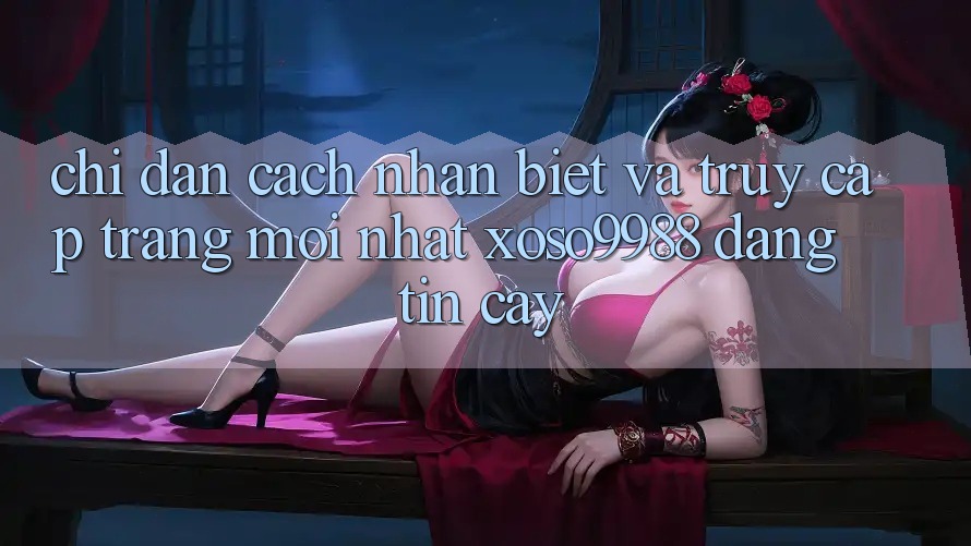 Chỉ dẫn cách nhận biết và truy cập trang mới nhất xoso9988 đáng tin cậy Chỉ dẫn cách nhận biết và truy cập trang mới nhất xoso9988 đáng tin cậy