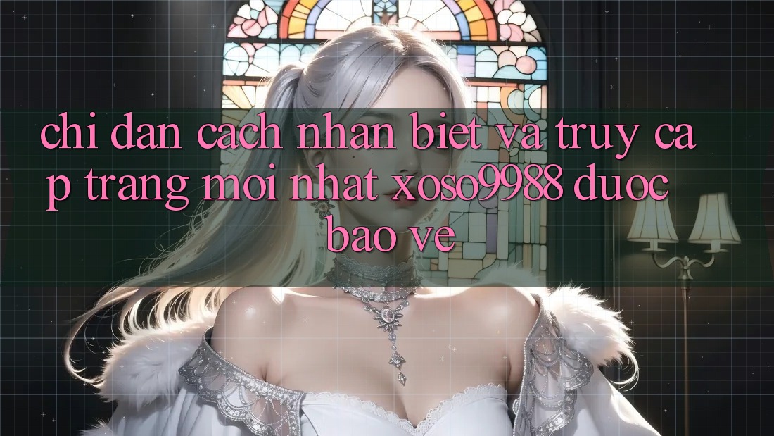 Chỉ dẫn cách nhận biết và truy cập trang mới nhất xoso9988 được bảo vệ Chỉ dẫn cách nhận biết và truy cập trang mới nhất xoso9988 được bảo vệ