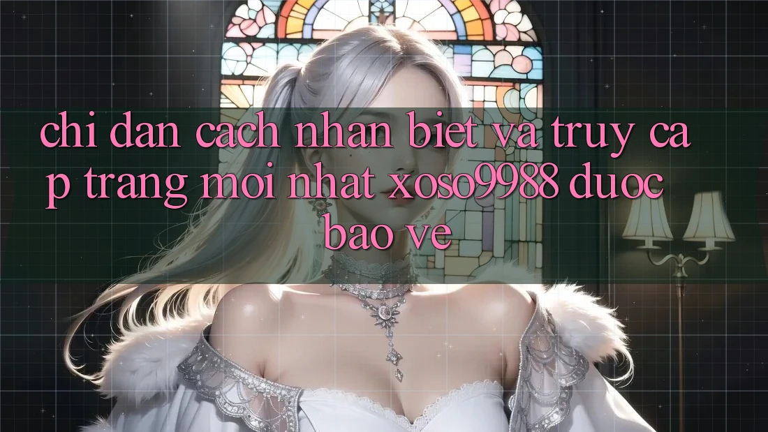 Chỉ dẫn cách nhận biết và truy cập trang mới nhất xoso9988 được bảo vệ