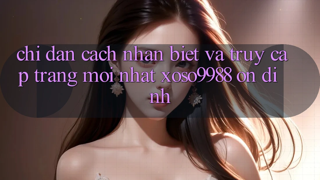 Chỉ dẫn cách nhận biết và truy cập trang mới nhất xoso9988 ổn định Chỉ dẫn cách nhận biết và truy cập trang mới nhất xoso9988 ổn định