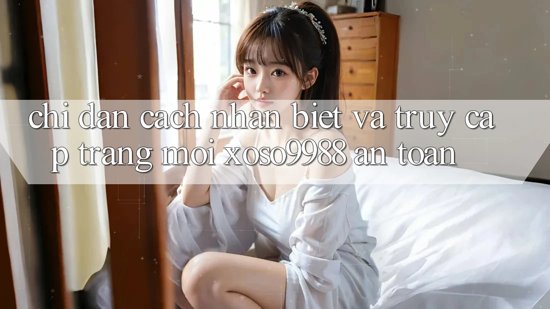 Chỉ dẫn cách nhận biết và truy cập trang mới xoso9988 an toàn Chỉ dẫn cách nhận biết và truy cập trang mới xoso9988 an toàn