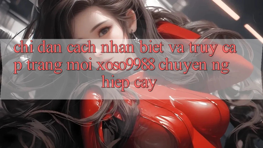 Chỉ dẫn cách nhận biết và truy cập trang mới xoso9988 chuyên nghiệp cậy Chỉ dẫn cách nhận biết và truy cập trang mới xoso9988 chuyên nghiệp cậy
