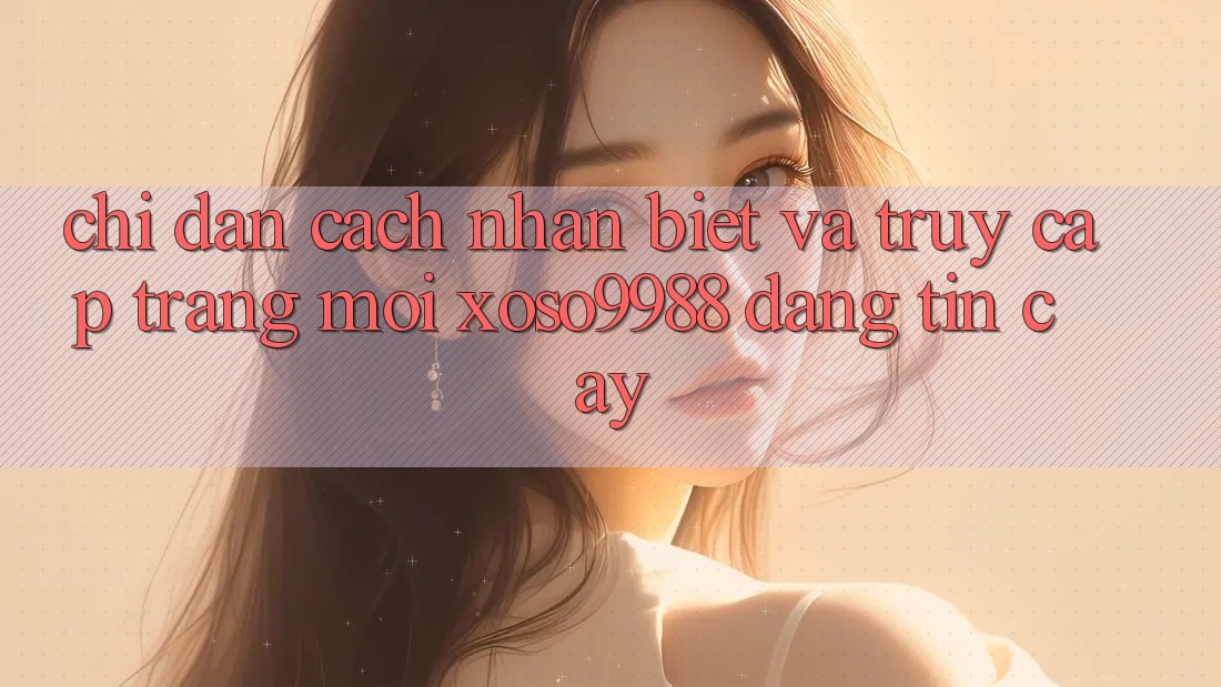 Chỉ dẫn cách nhận biết và truy cập trang mới xoso9988 đáng tin cậy Chỉ dẫn cách nhận biết và truy cập trang mới xoso9988 đáng tin cậy