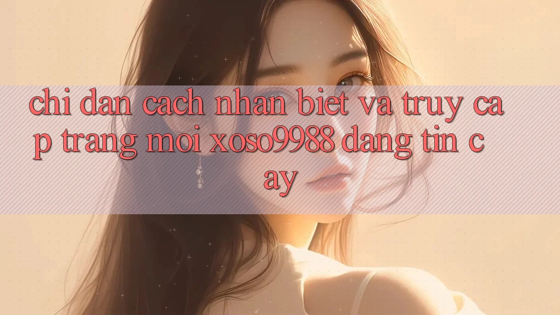 Chỉ dẫn cách nhận biết và truy cập trang mới xoso9988 đáng tin cậy Chỉ dẫn cách nhận biết và truy cập trang mới xoso9988 đáng tin cậy
