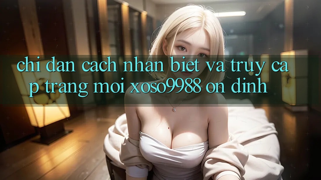 Chỉ dẫn cách nhận biết và truy cập trang mới xoso9988 ổn định Chỉ dẫn cách nhận biết và truy cập trang mới xoso9988 ổn định