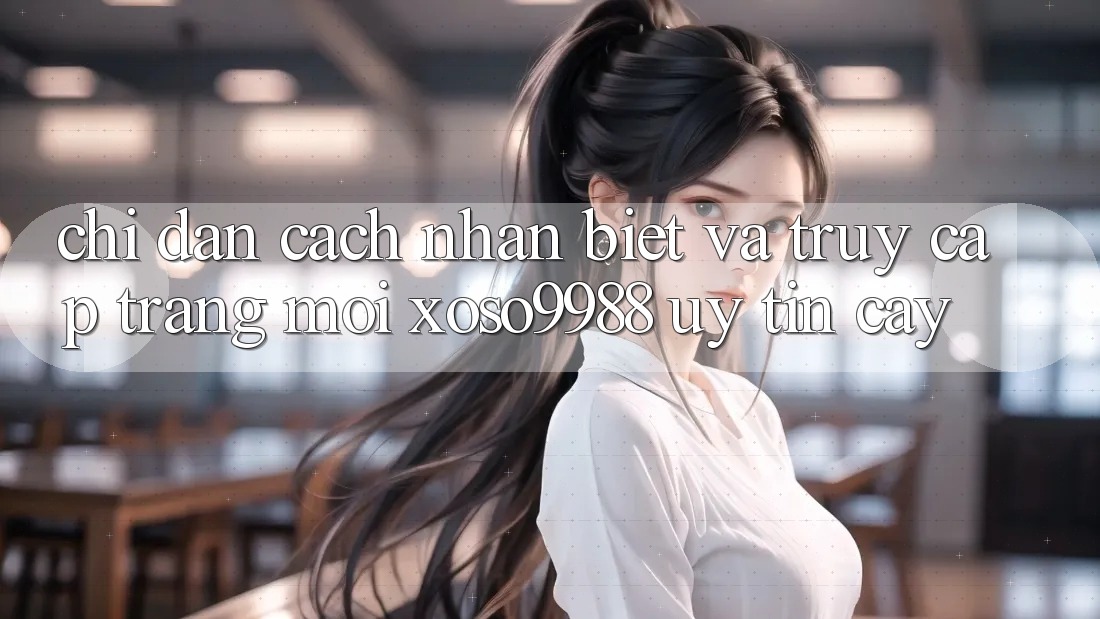 Chỉ dẫn cách nhận biết và truy cập trang mới xoso9988 uy tín cậy Chỉ dẫn cách nhận biết và truy cập trang mới xoso9988 uy tín cậy