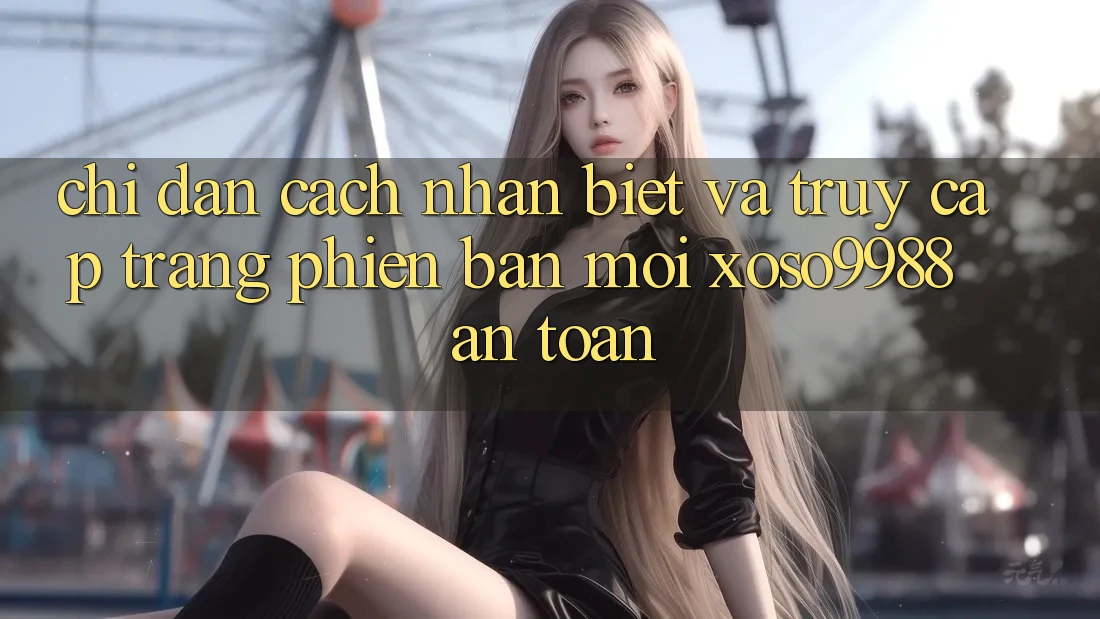 Chỉ dẫn cách nhận biết và truy cập trang phiên bản mới xoso9988 an toàn Chỉ dẫn cách nhận biết và truy cập trang phiên bản mới xoso9988 an toàn