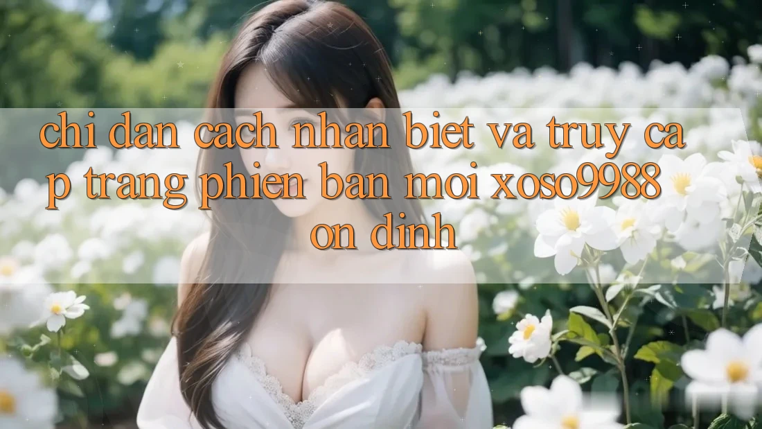 Chỉ dẫn cách nhận biết và truy cập trang phiên bản mới xoso9988 ổn định Chỉ dẫn cách nhận biết và truy cập trang phiên bản mới xoso9988 ổn định