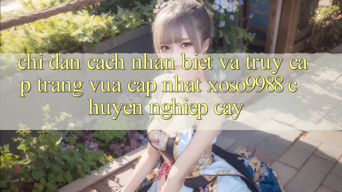 Chỉ dẫn cách nhận biết và truy cập trang vừa cập nhật xoso9988 chuyên nghiệp cậy Chỉ dẫn cách nhận biết và truy cập trang vừa cập nhật xoso9988 chuyên nghiệp cậy