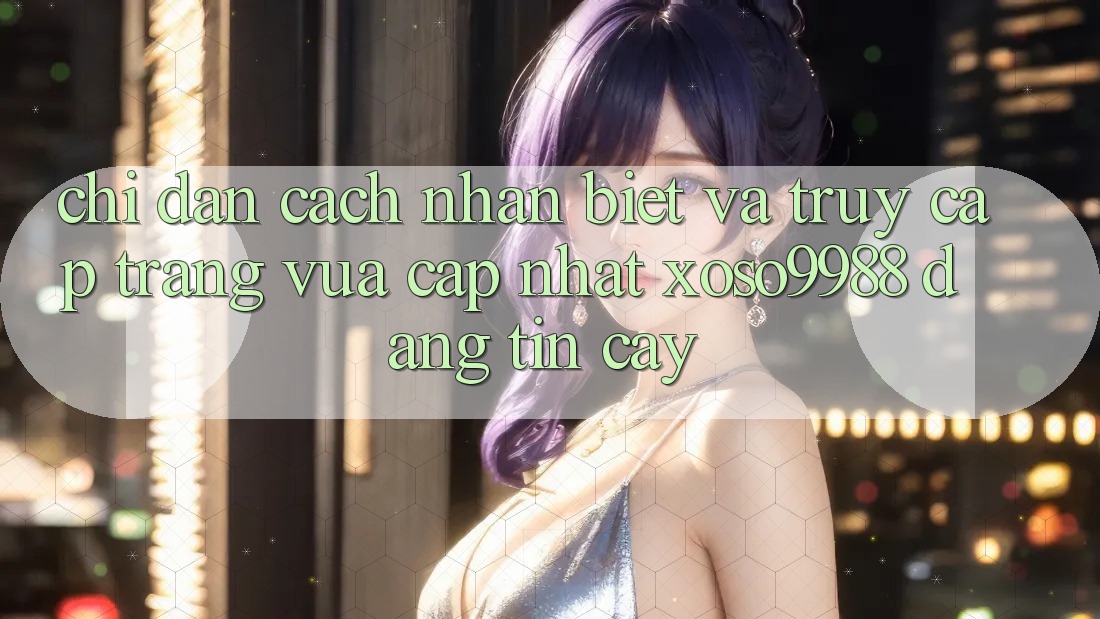Chỉ dẫn cách nhận biết và truy cập trang vừa cập nhật xoso9988 đáng tin cậy Chỉ dẫn cách nhận biết và truy cập trang vừa cập nhật xoso9988 đáng tin cậy