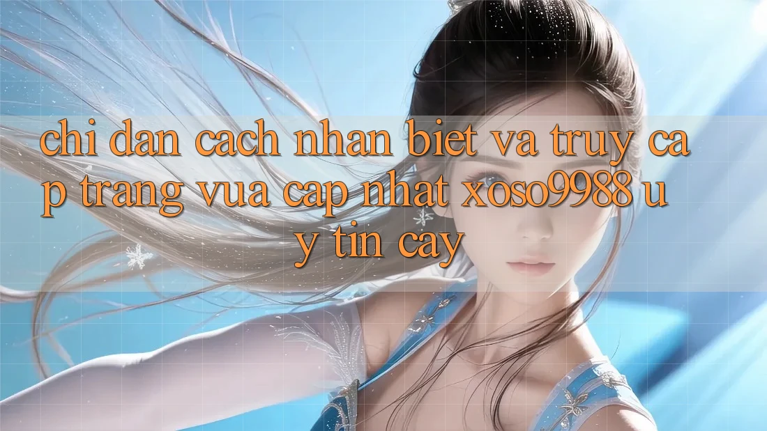 Chỉ dẫn cách nhận biết và truy cập trang vừa cập nhật xoso9988 uy tín cậy