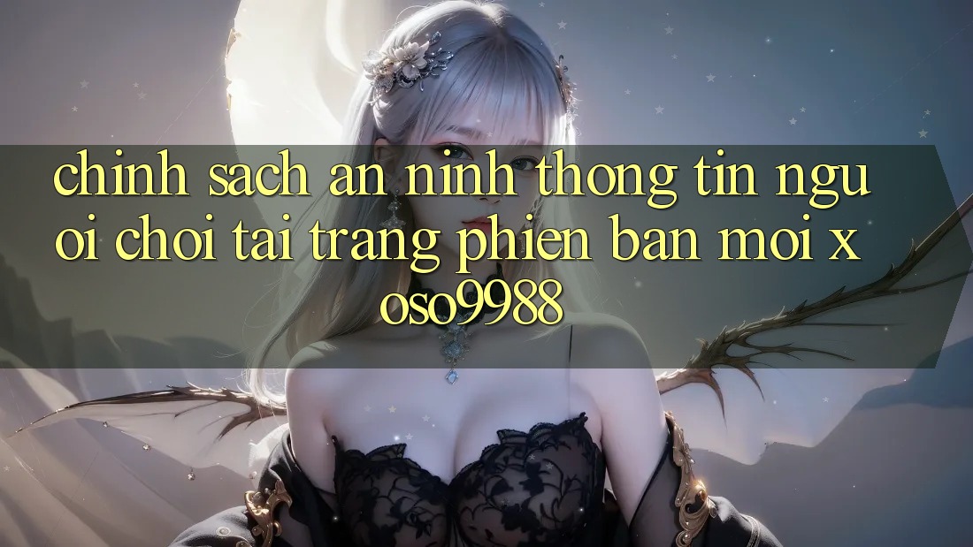 Chính sách an ninh thông tin người chơi tại trang phiên bản mới xoso9988 Chính sách an ninh thông tin người chơi tại trang phiên bản mới xoso9988