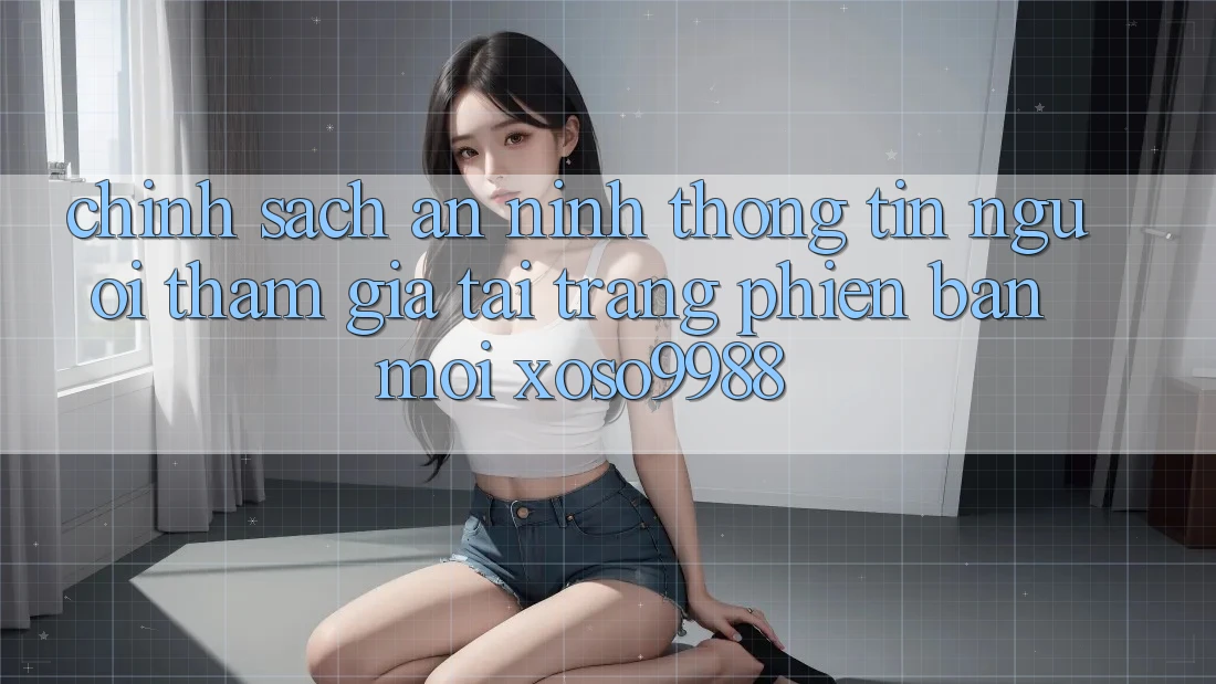 Chính sách an ninh thông tin người tham gia tại trang phiên bản mới xoso9988
