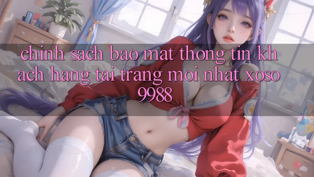 Chính sách bảo mật thông tin khách hàng tại trang mới nhất xoso9988 Chính sách bảo mật thông tin khách hàng tại trang mới nhất xoso9988