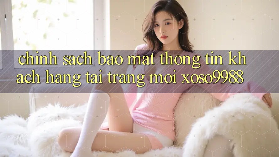 Chính sách bảo mật thông tin khách hàng tại trang mới xoso9988