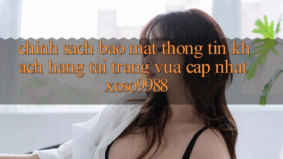 Chính sách bảo mật thông tin khách hàng tại trang vừa cập nhật xoso9988 Chính sách bảo mật thông tin khách hàng tại trang vừa cập nhật xoso9988