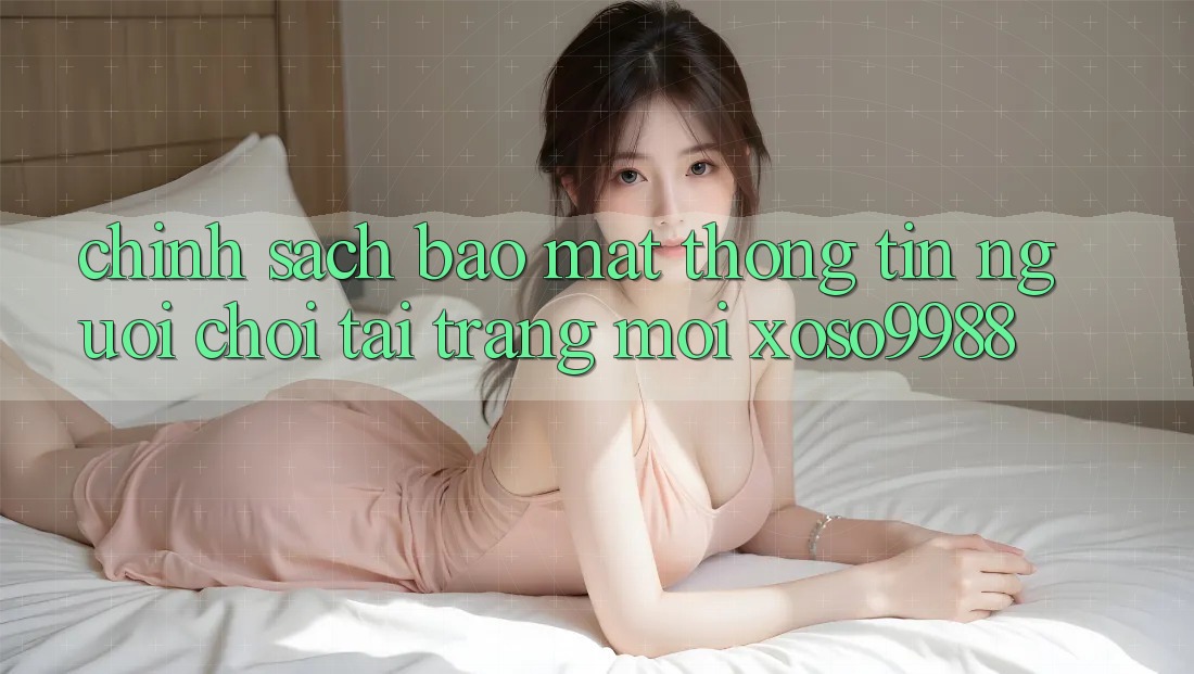 Chính sách bảo mật thông tin người chơi tại trang mới xoso9988 Chính sách bảo mật thông tin người chơi tại trang mới xoso9988
