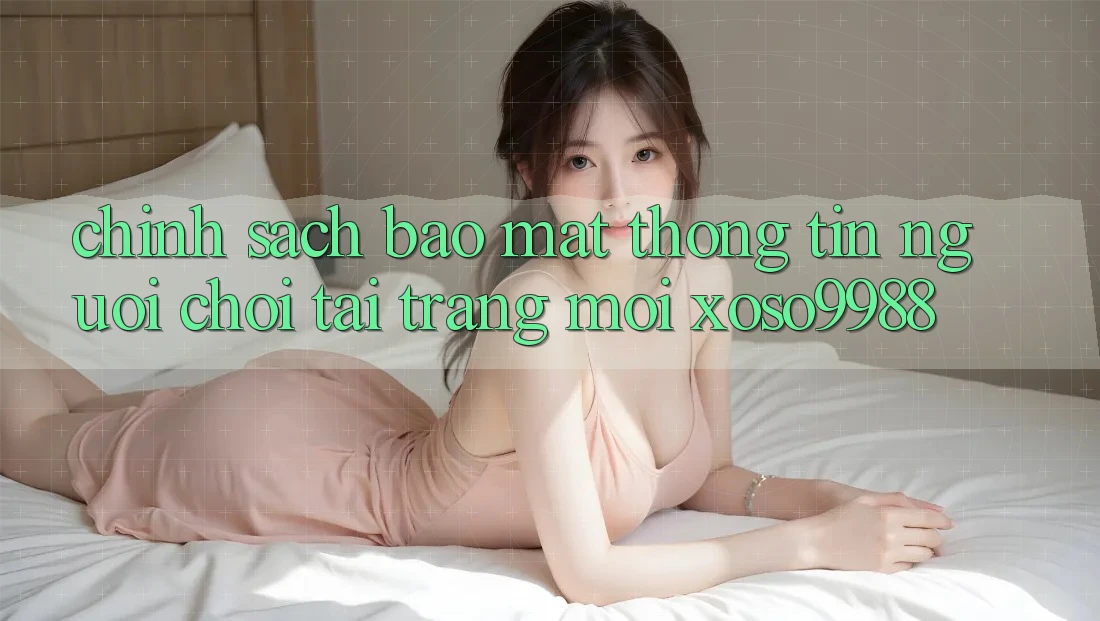 Chính sách bảo mật thông tin người chơi tại trang mới xoso9988 Chính sách bảo mật thông tin người chơi tại trang mới xoso9988