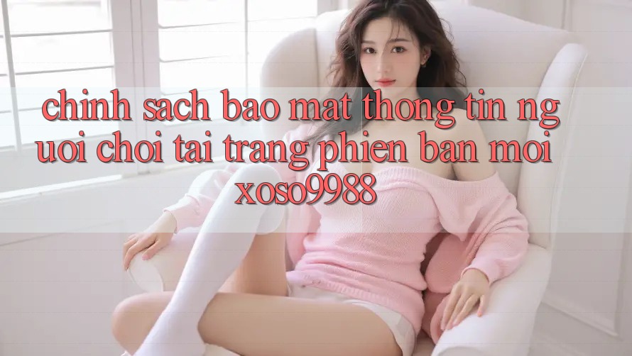 Chính sách bảo mật thông tin người chơi tại trang phiên bản mới xoso9988 Chính sách bảo mật thông tin người chơi tại trang phiên bản mới xoso9988