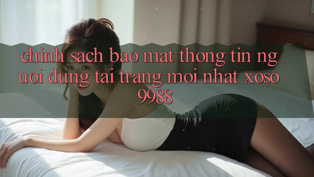 Chính sách bảo mật thông tin người dùng tại trang mới nhất xoso9988 Chính sách bảo mật thông tin người dùng tại trang mới nhất xoso9988