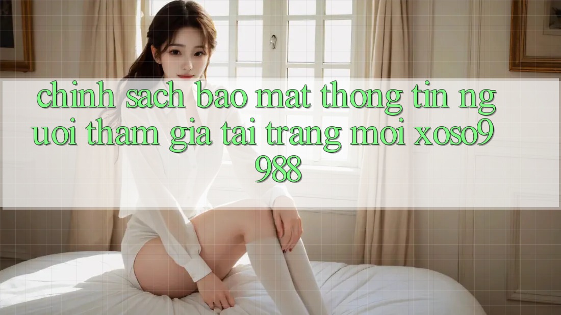 Chính sách bảo mật thông tin người tham gia tại trang mới xoso9988