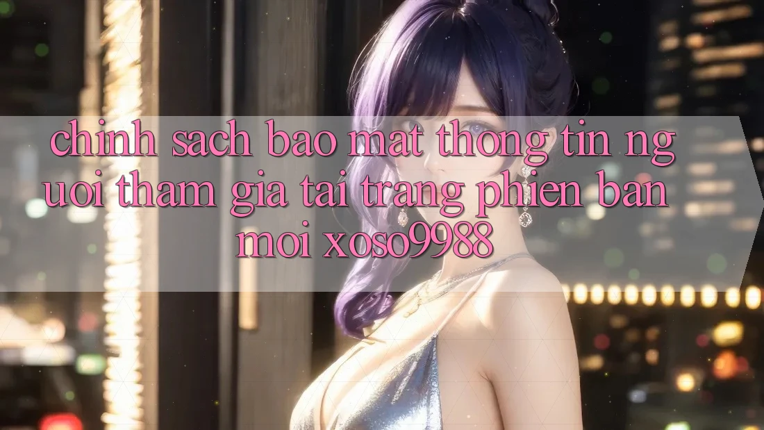 Chính sách bảo mật thông tin người tham gia tại trang phiên bản mới xoso9988 Chính sách bảo mật thông tin người tham gia tại trang phiên bản mới xoso9988