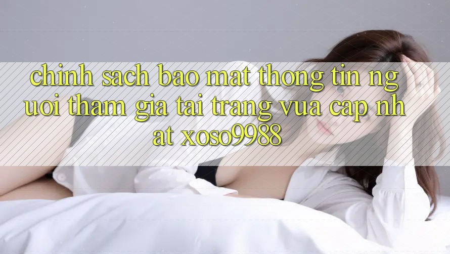 Chính sách bảo mật thông tin người tham gia tại trang vừa cập nhật xoso9988 Chính sách bảo mật thông tin người tham gia tại trang vừa cập nhật xoso9988