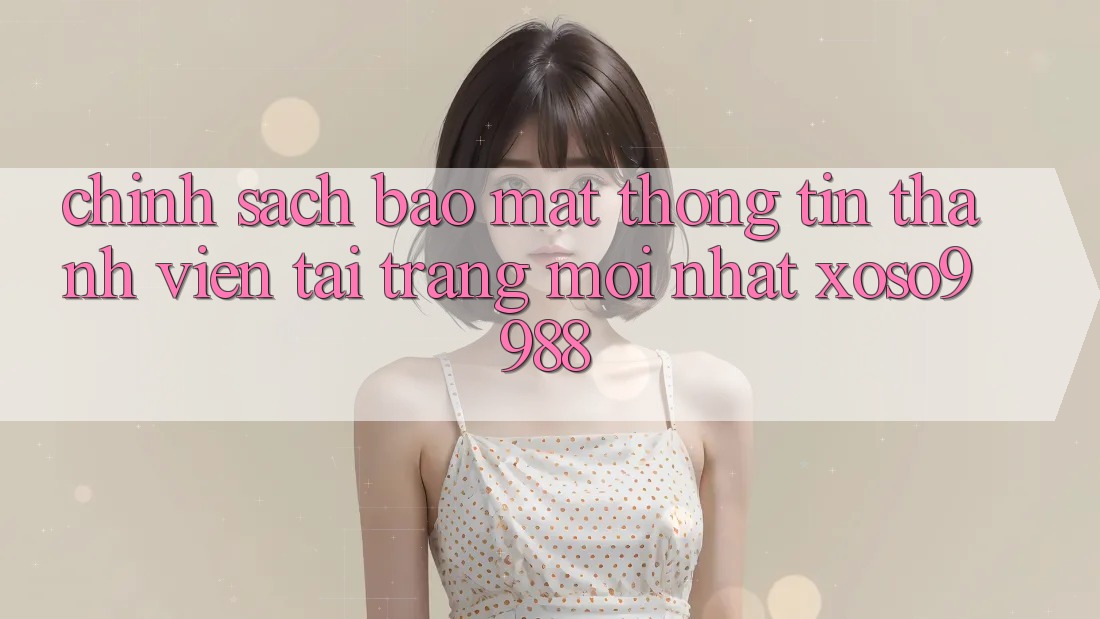 Chính sách bảo mật thông tin thành viên tại trang mới nhất xoso9988 Chính sách bảo mật thông tin thành viên tại trang mới nhất xoso9988