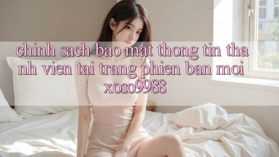 Chính sách bảo mật thông tin thành viên tại trang phiên bản mới xoso9988 Chính sách bảo mật thông tin thành viên tại trang phiên bản mới xoso9988